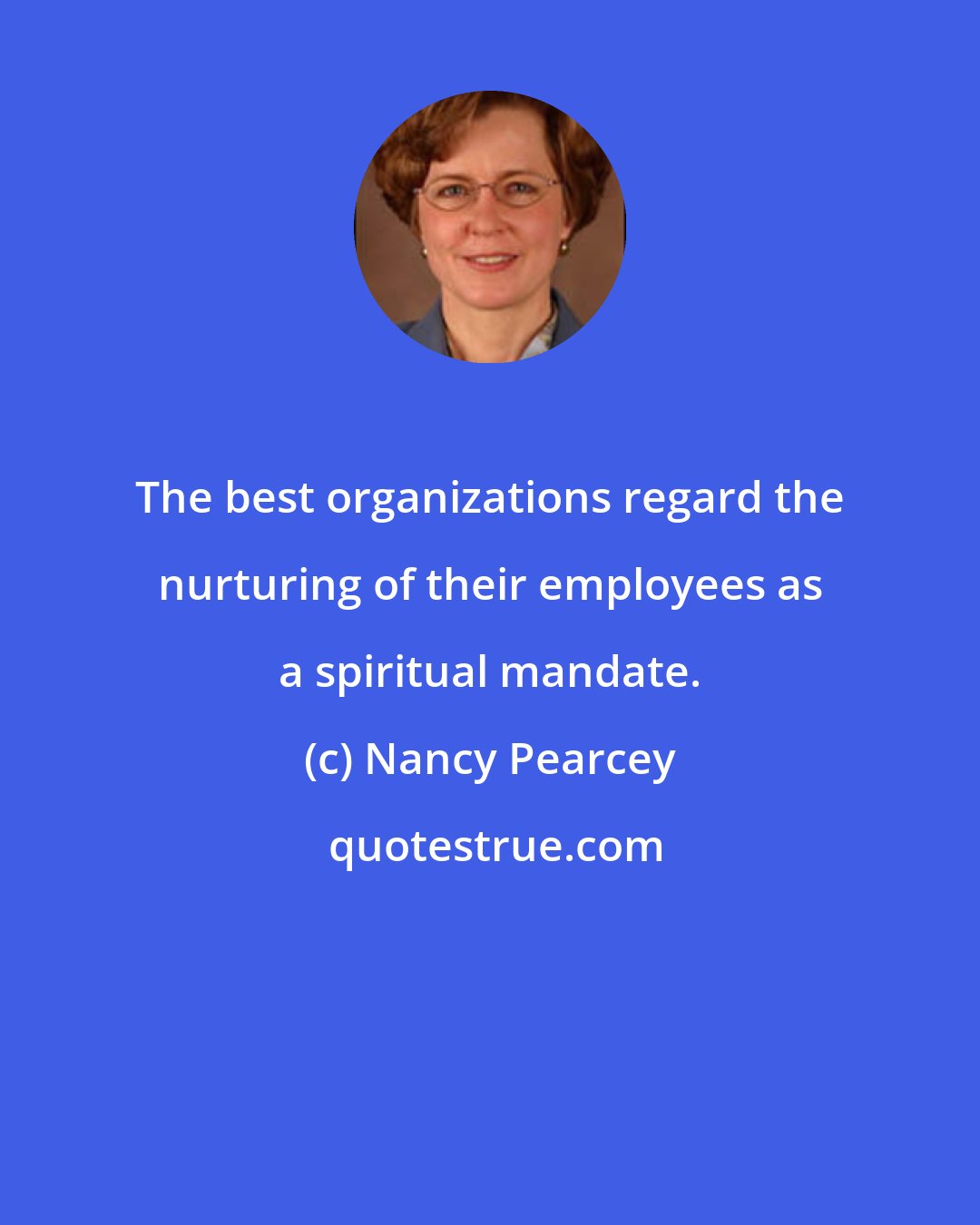 Nancy Pearcey: The best organizations regard the nurturing of their employees as a spiritual mandate.