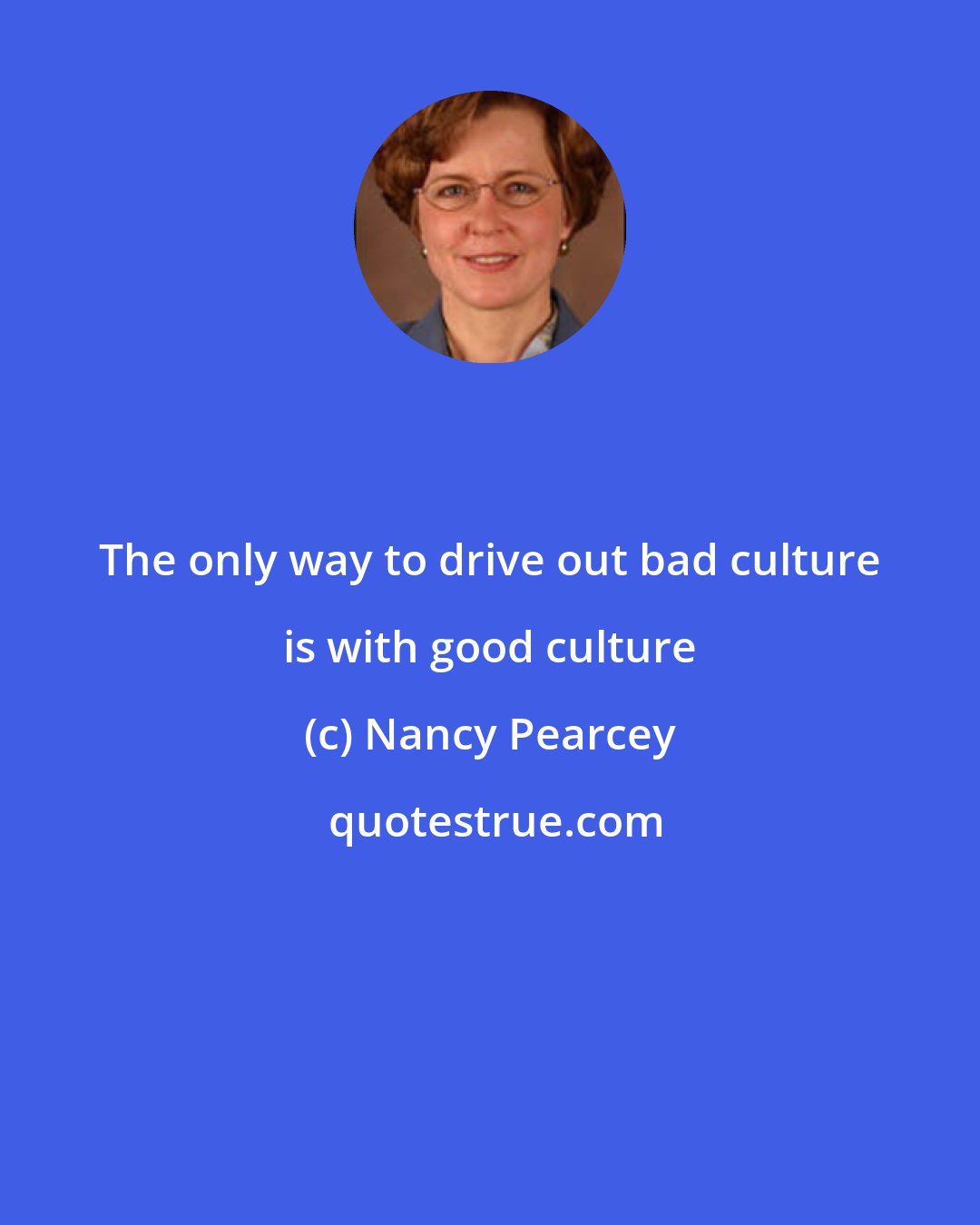 Nancy Pearcey: The only way to drive out bad culture is with good culture