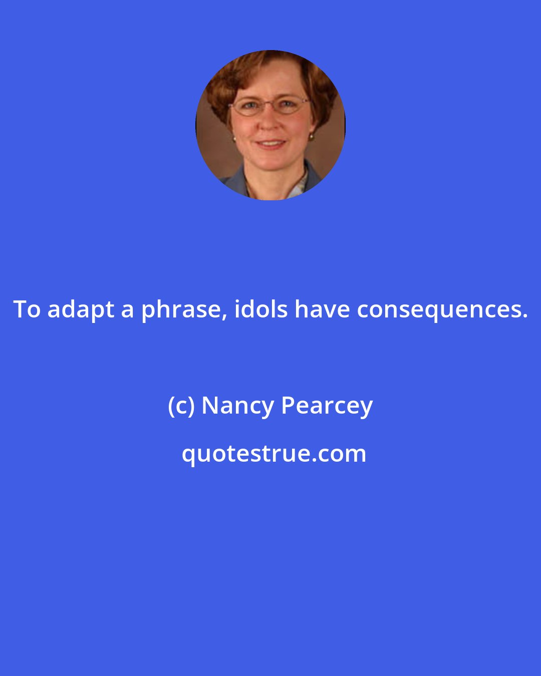 Nancy Pearcey: To adapt a phrase, idols have consequences.