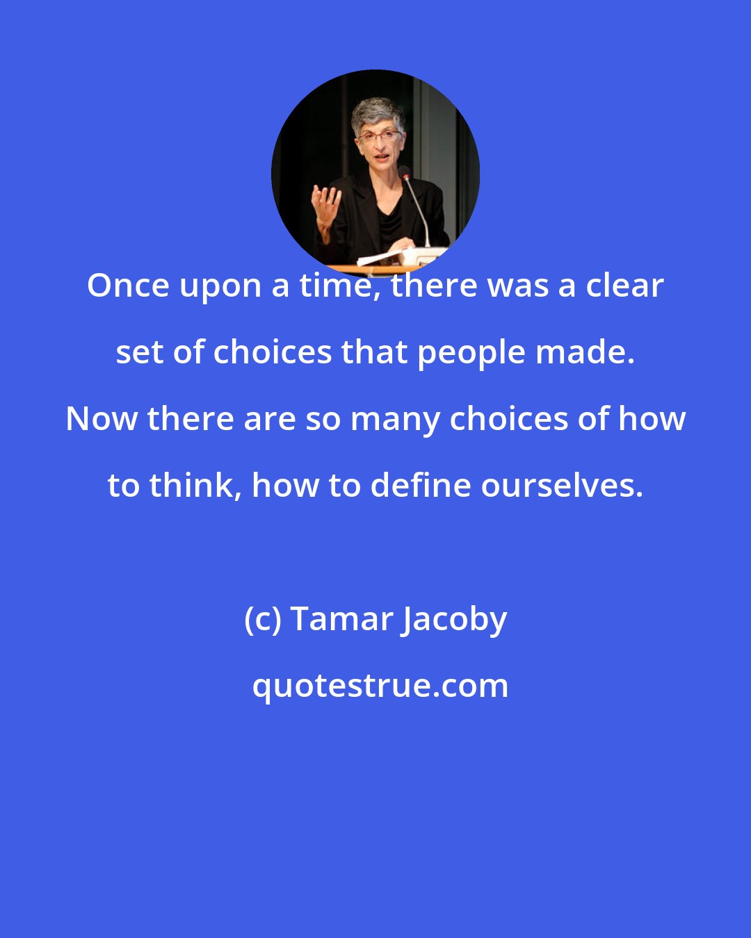 Tamar Jacoby: Once upon a time, there was a clear set of choices that people made. Now there are so many choices of how to think, how to define ourselves.