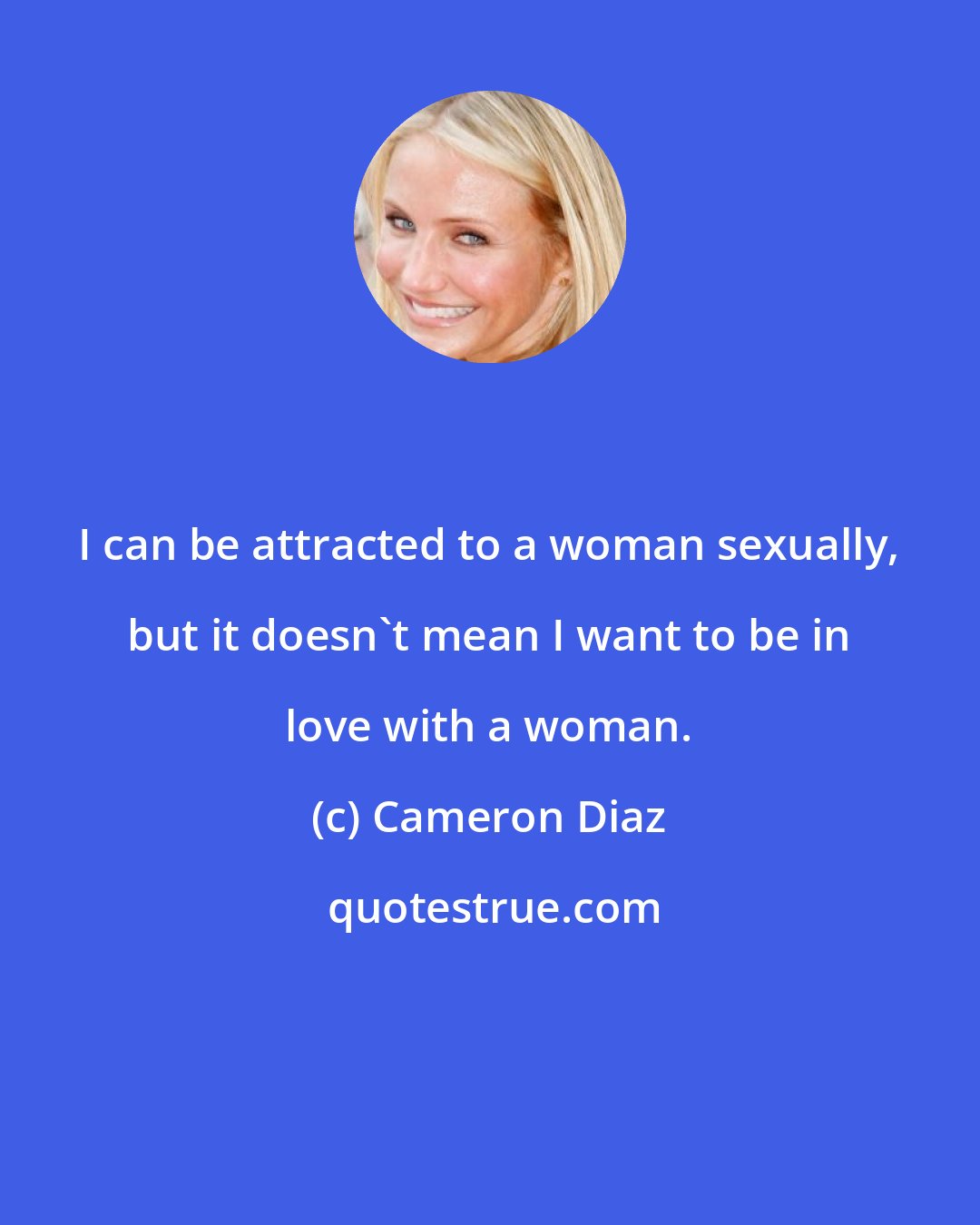Cameron Diaz: I can be attracted to a woman sexually, but it doesn't mean I want to be in love with a woman.