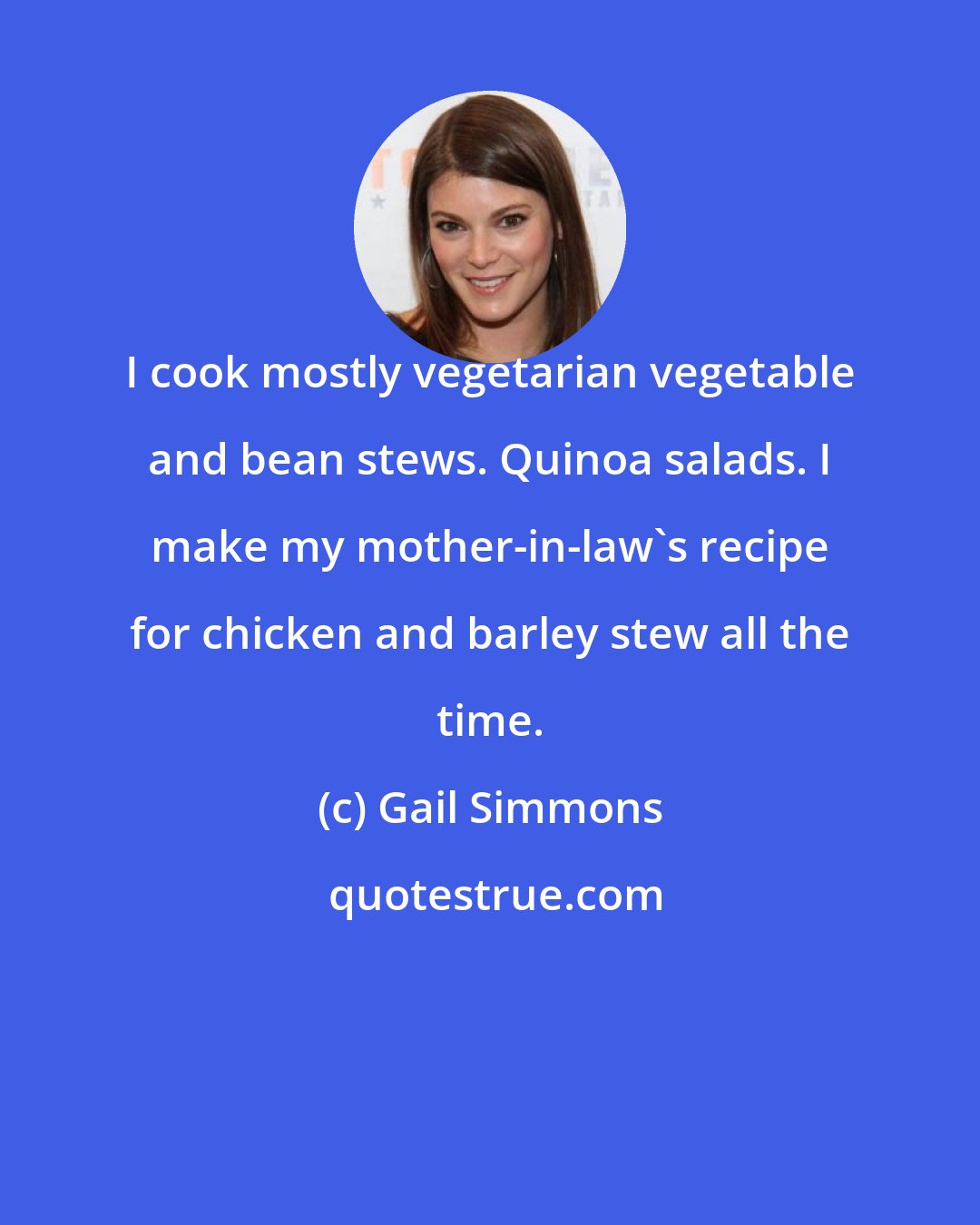 Gail Simmons: I cook mostly vegetarian vegetable and bean stews. Quinoa salads. I make my mother-in-law's recipe for chicken and barley stew all the time.