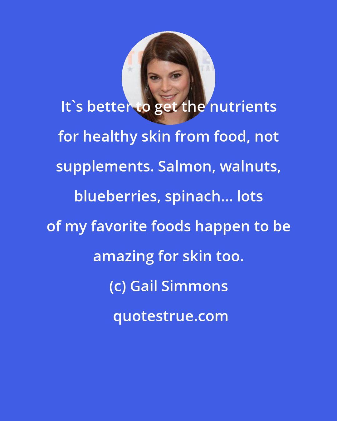 Gail Simmons: It's better to get the nutrients for healthy skin from food, not supplements. Salmon, walnuts, blueberries, spinach... lots of my favorite foods happen to be amazing for skin too.
