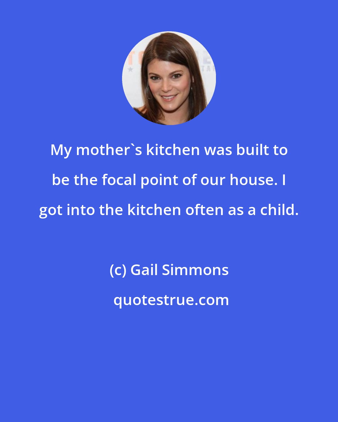 Gail Simmons: My mother's kitchen was built to be the focal point of our house. I got into the kitchen often as a child.