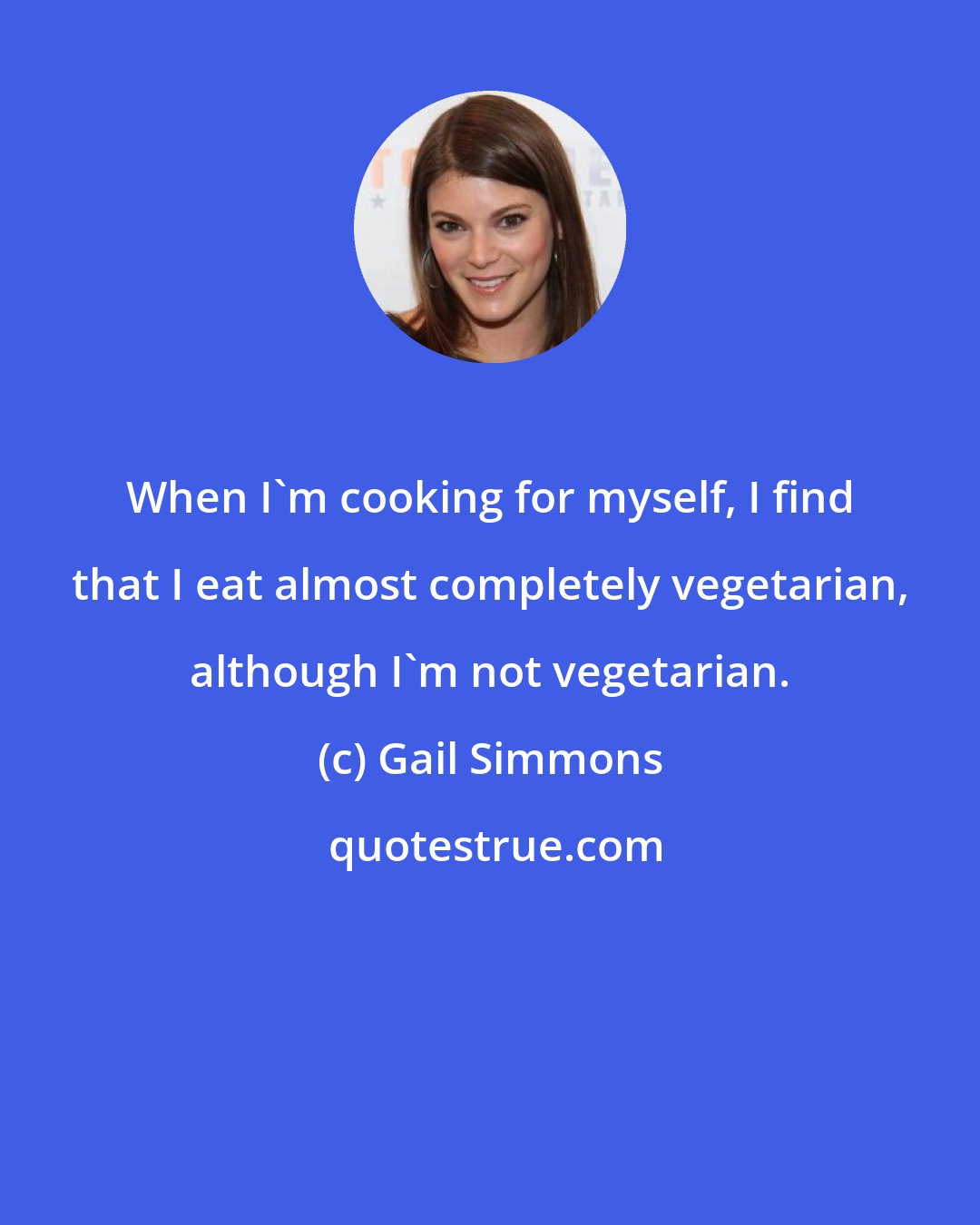 Gail Simmons: When I'm cooking for myself, I find that I eat almost completely vegetarian, although I'm not vegetarian.