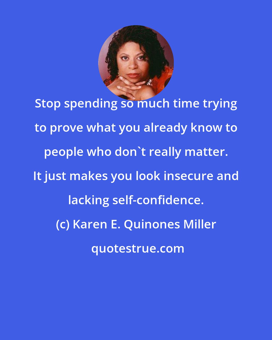 Karen E. Quinones Miller: Stop spending so much time trying to prove what you already know to people who don't really matter. It just makes you look insecure and lacking self-confidence.