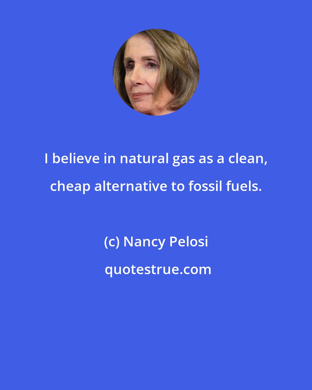 Nancy Pelosi: I believe in natural gas as a clean, cheap alternative to fossil fuels.
