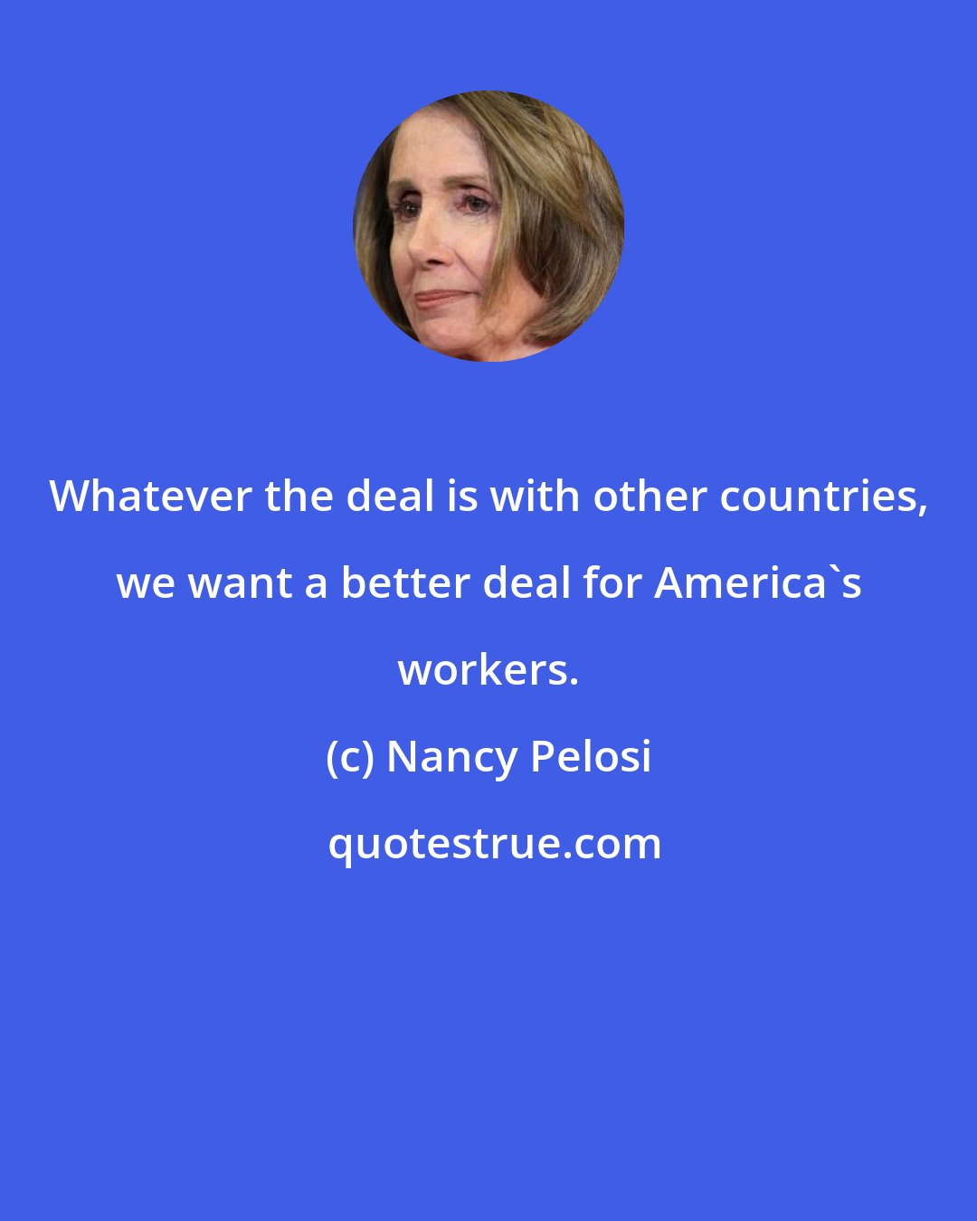 Nancy Pelosi: Whatever the deal is with other countries, we want a better deal for America's workers.