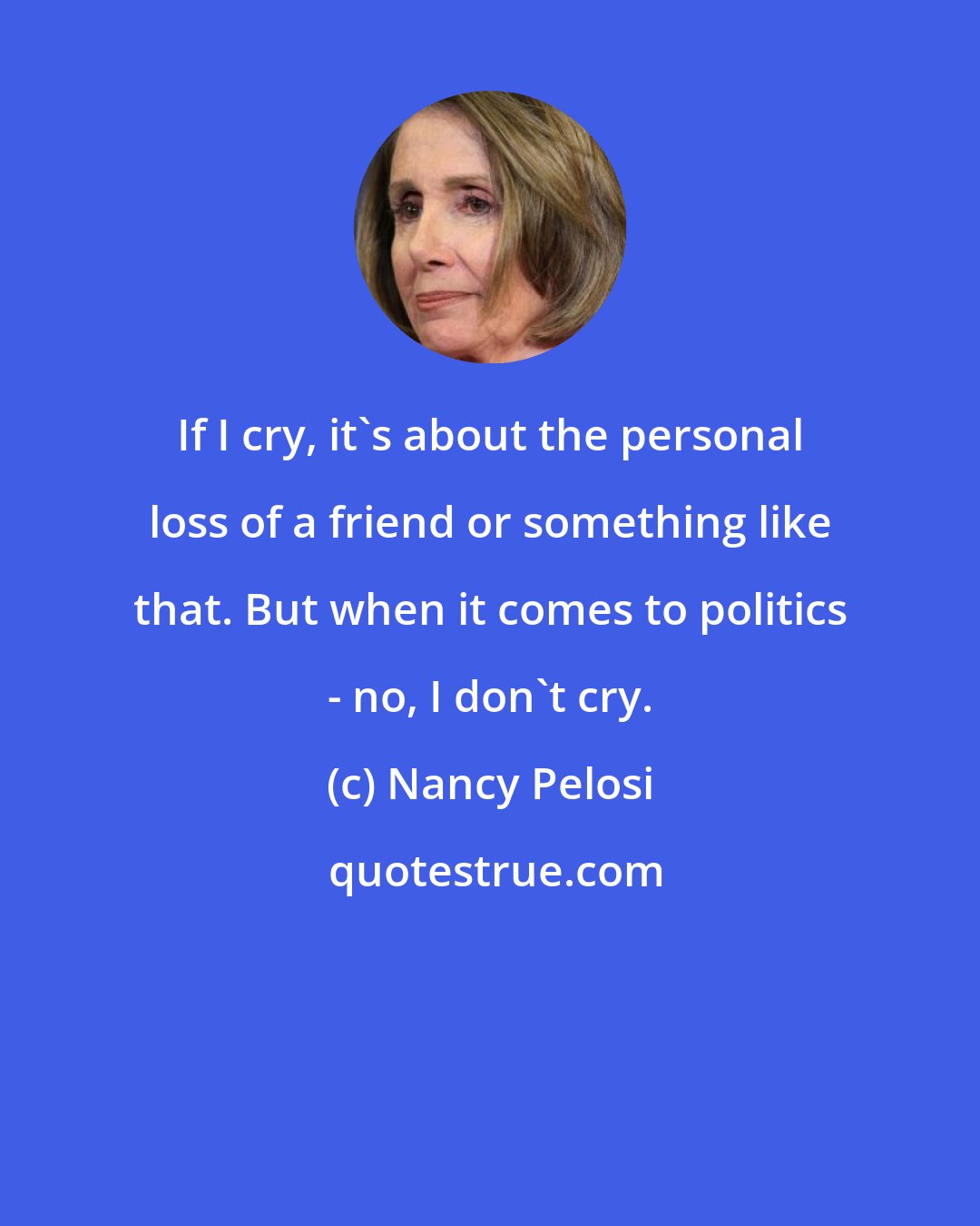 Nancy Pelosi: If I cry, it's about the personal loss of a friend or something like that. But when it comes to politics - no, I don't cry.