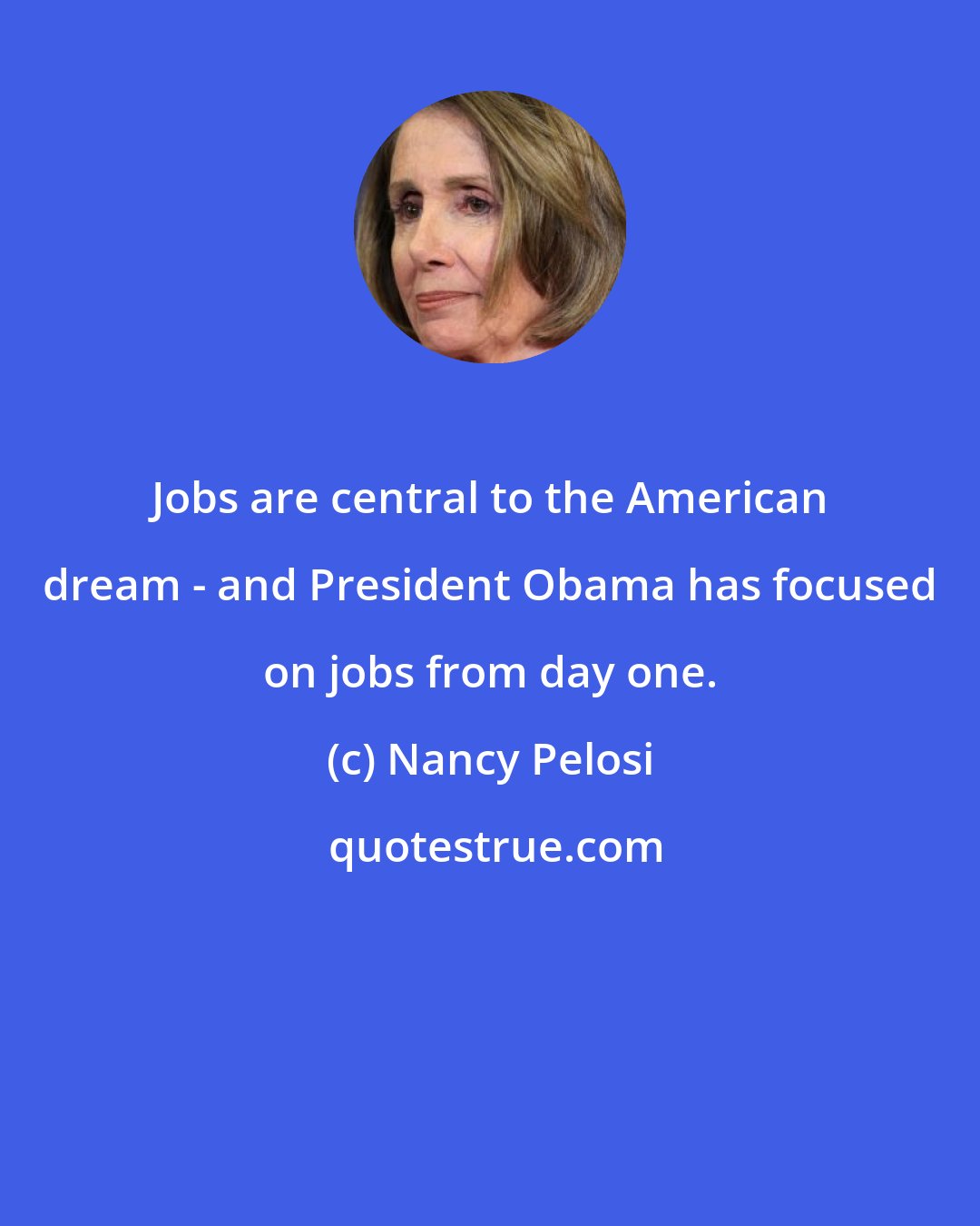 Nancy Pelosi: Jobs are central to the American dream - and President Obama has focused on jobs from day one.