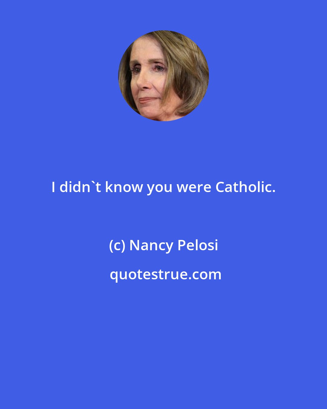 Nancy Pelosi: I didn't know you were Catholic.
