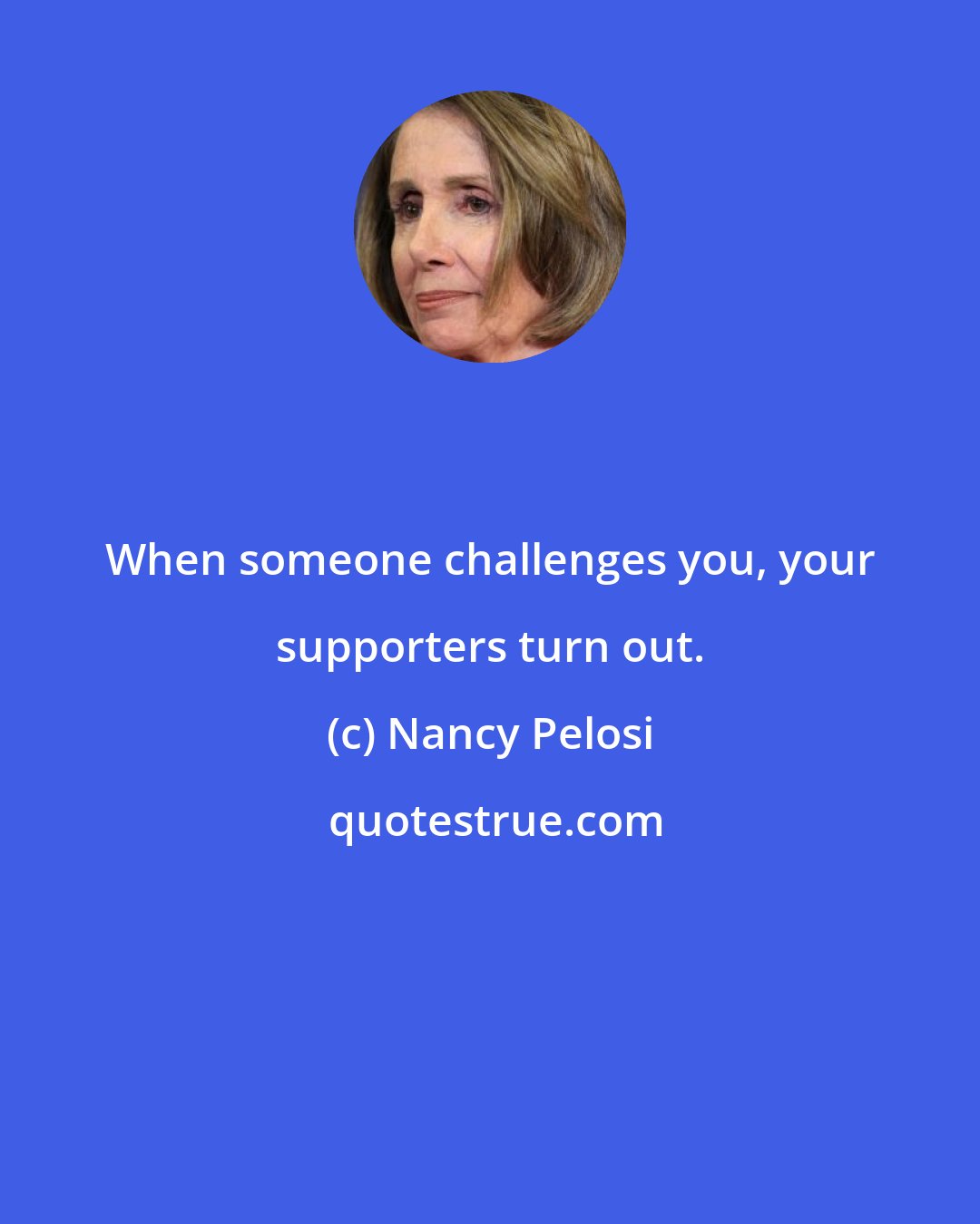 Nancy Pelosi: When someone challenges you, your supporters turn out.