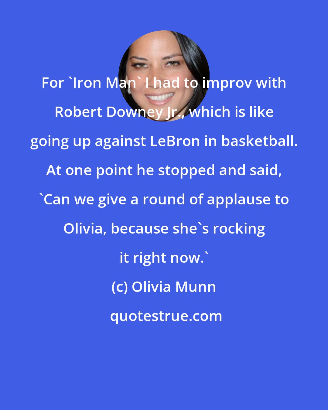 Olivia Munn: For 'Iron Man' I had to improv with Robert Downey Jr., which is like going up against LeBron in basketball. At one point he stopped and said, 'Can we give a round of applause to Olivia, because she's rocking it right now.'