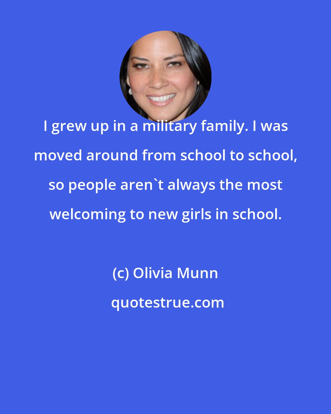 Olivia Munn: I grew up in a military family. I was moved around from school to school, so people aren't always the most welcoming to new girls in school.