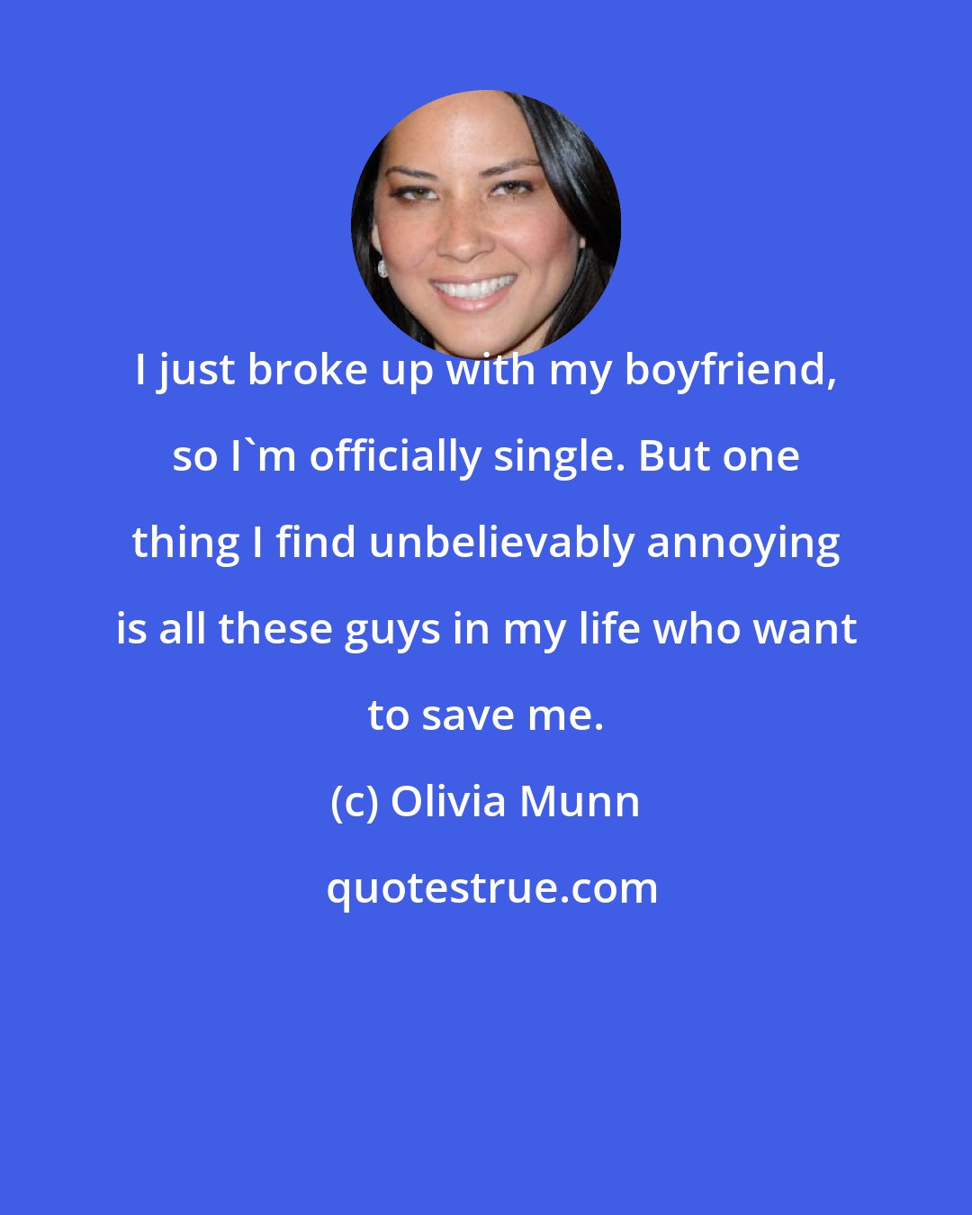 Olivia Munn: I just broke up with my boyfriend, so I'm officially single. But one thing I find unbelievably annoying is all these guys in my life who want to save me.