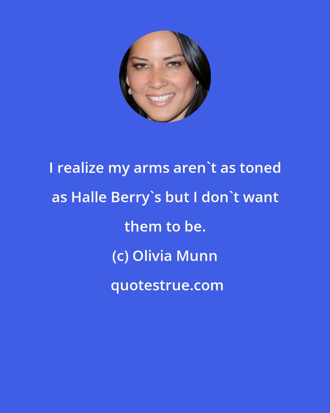 Olivia Munn: I realize my arms aren't as toned as Halle Berry's but I don't want them to be.