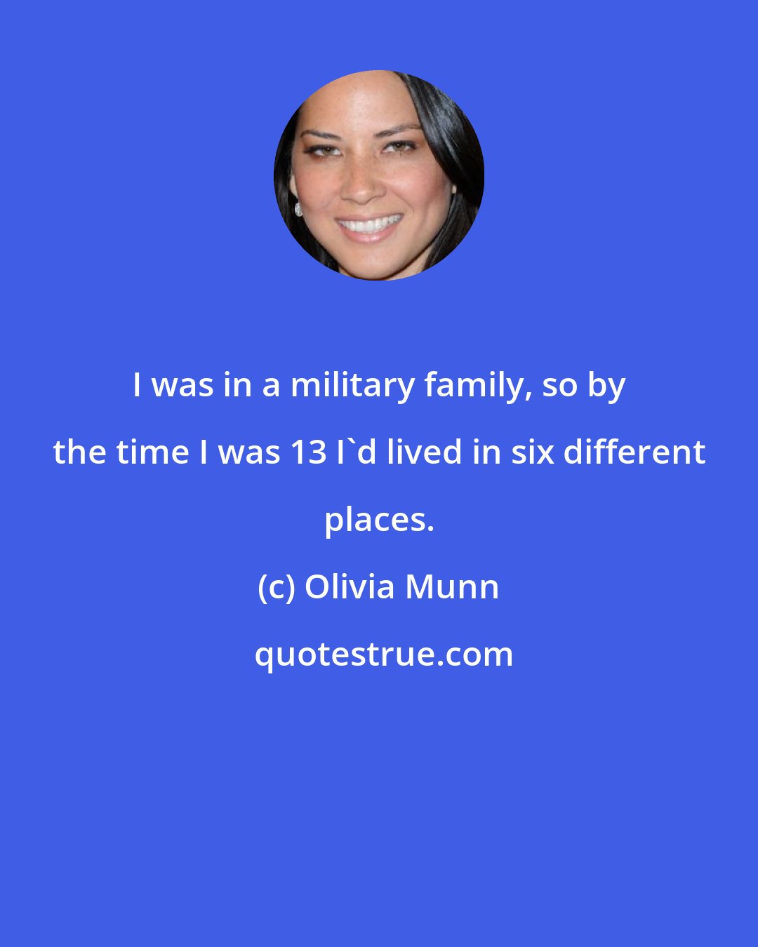 Olivia Munn: I was in a military family, so by the time I was 13 I'd lived in six different places.