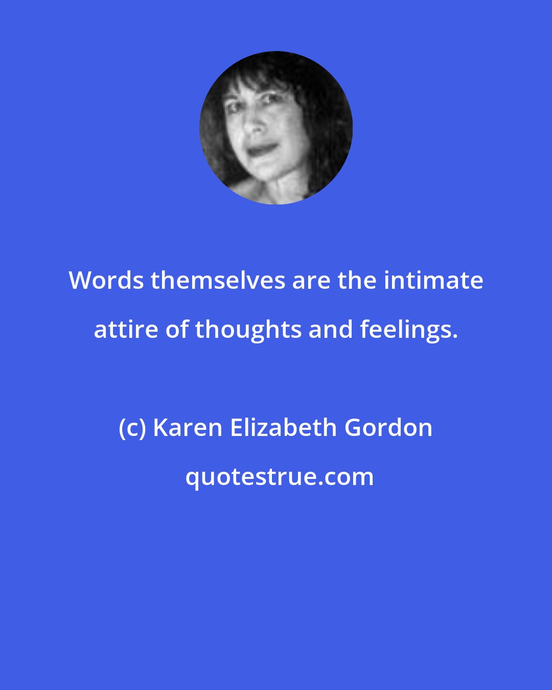 Karen Elizabeth Gordon: Words themselves are the intimate attire of thoughts and feelings.