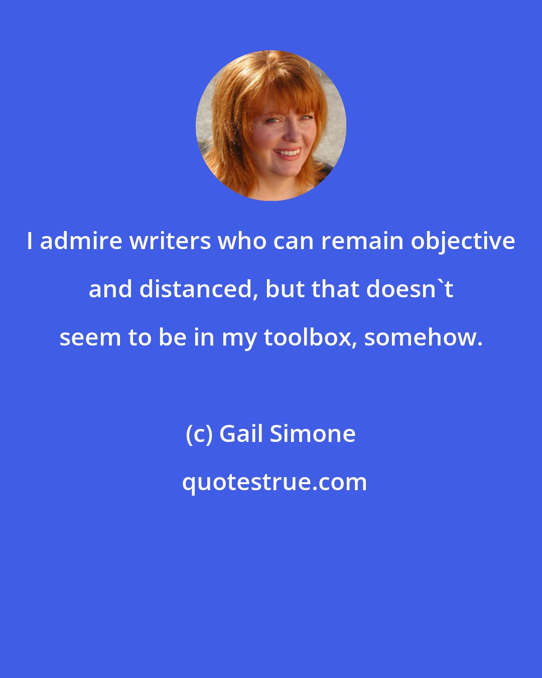 Gail Simone: I admire writers who can remain objective and distanced, but that doesn't seem to be in my toolbox, somehow.