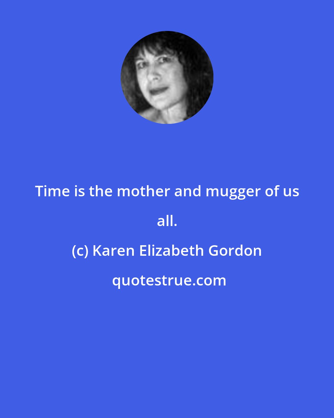 Karen Elizabeth Gordon: Time is the mother and mugger of us all.