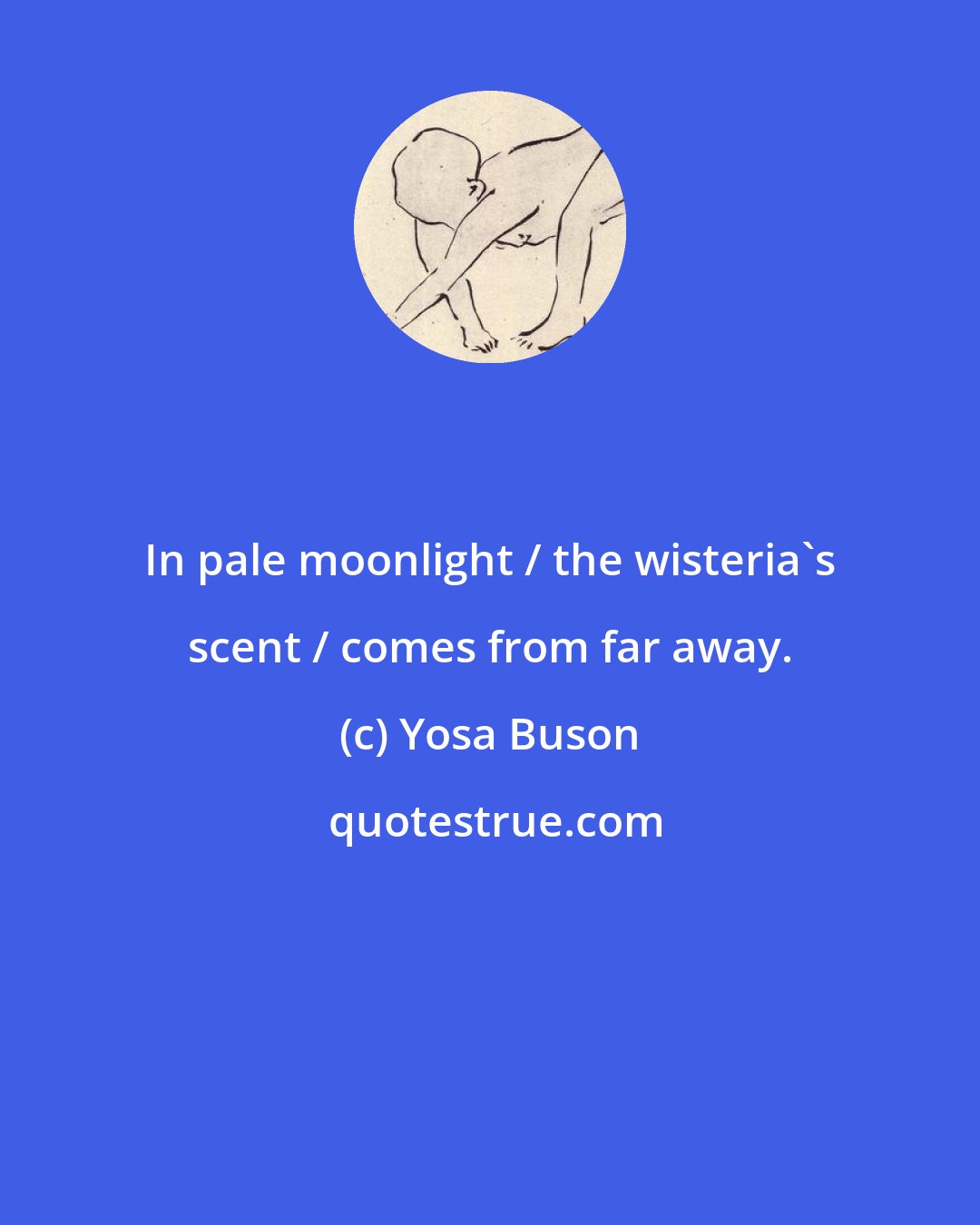 Yosa Buson: In pale moonlight / the wisteria's scent / comes from far away.