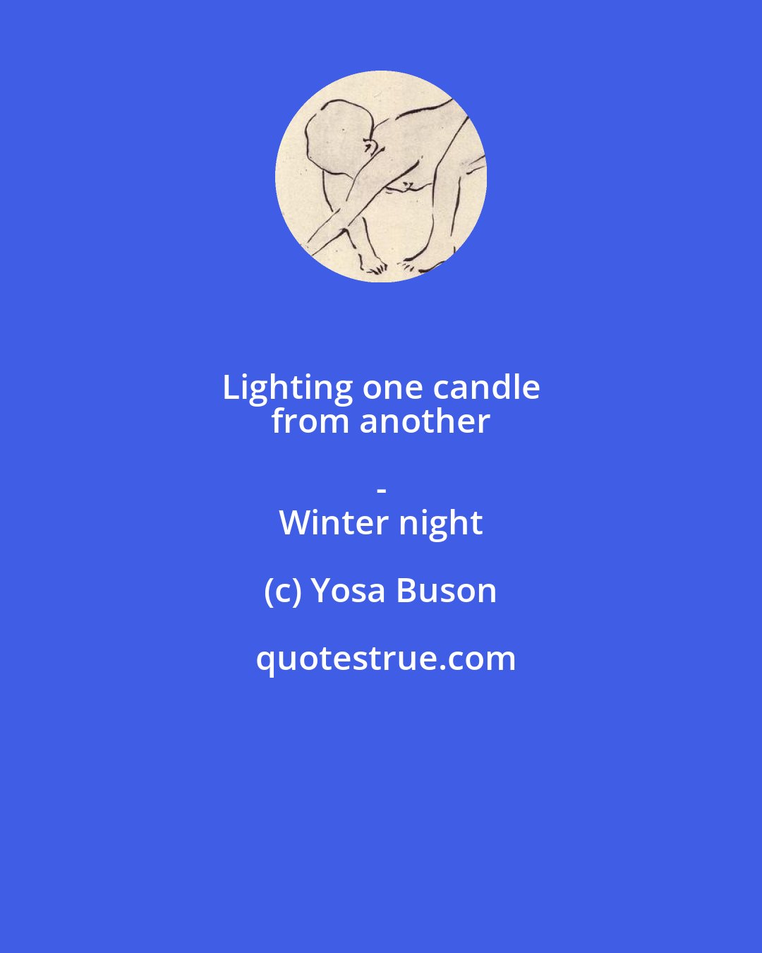 Yosa Buson: Lighting one candle 
 from another - 
 Winter night