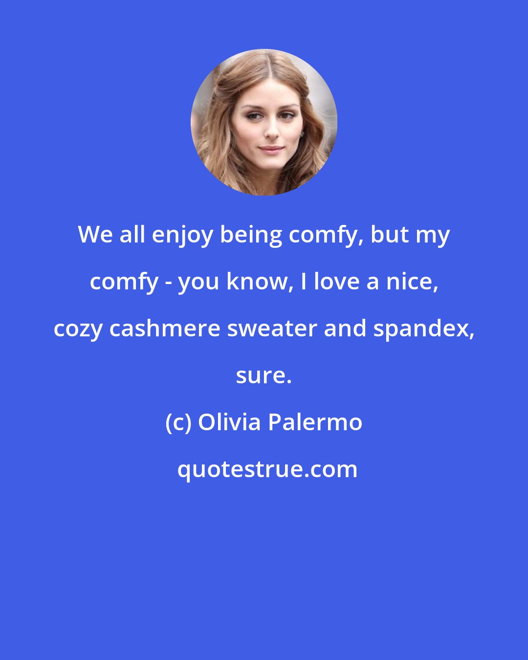 Olivia Palermo: We all enjoy being comfy, but my comfy - you know, I love a nice, cozy cashmere sweater and spandex, sure.