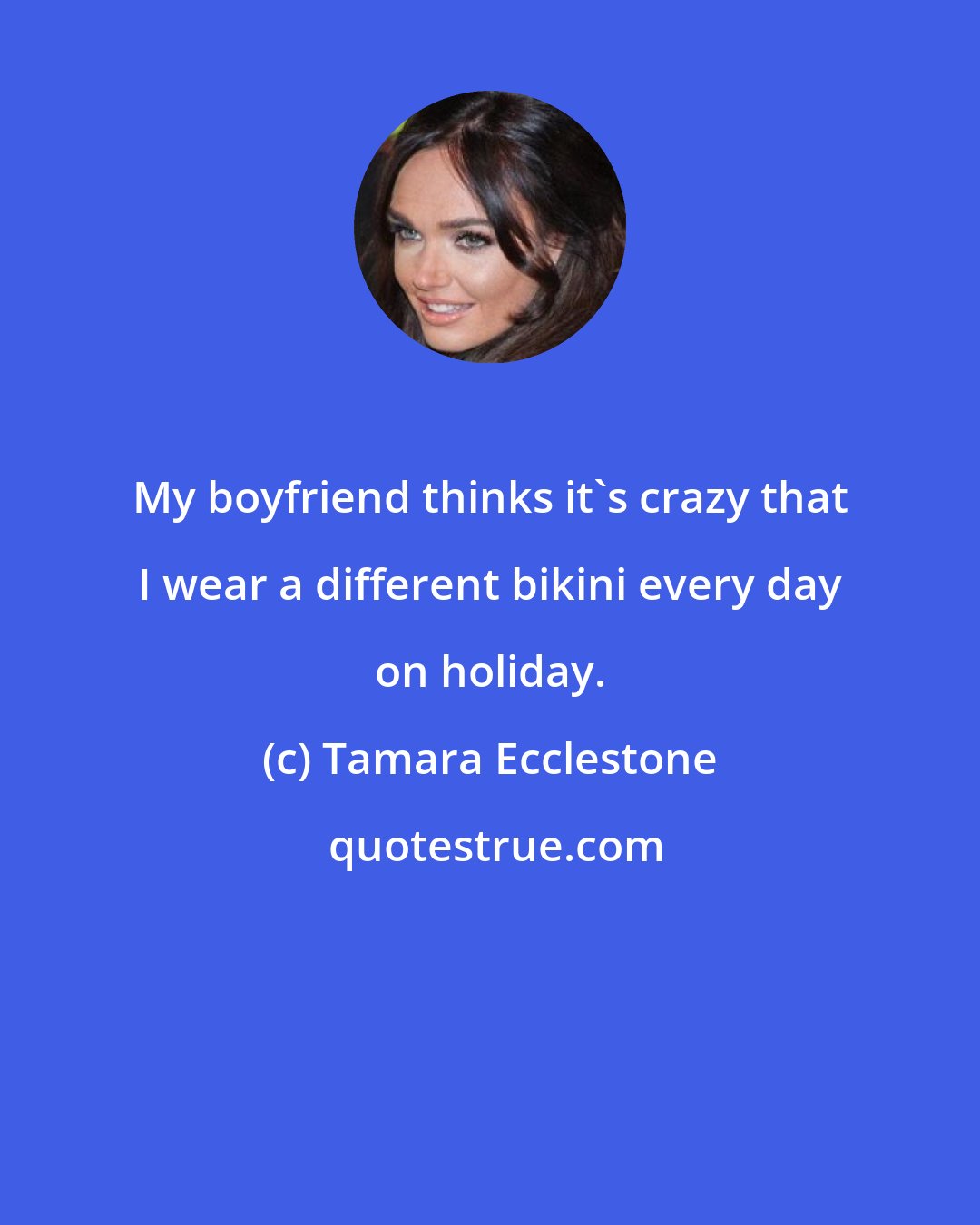 Tamara Ecclestone: My boyfriend thinks it's crazy that I wear a different bikini every day on holiday.