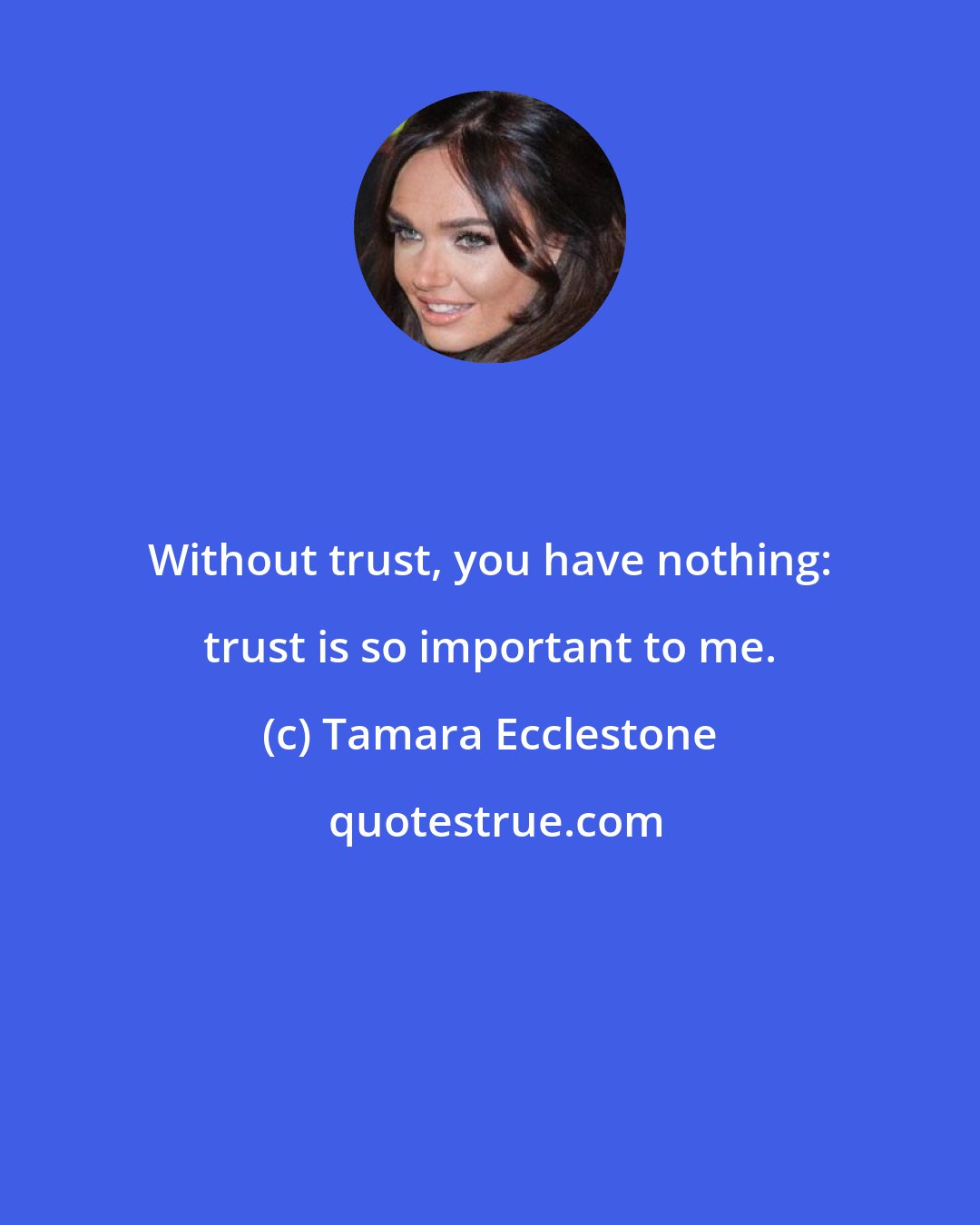 Tamara Ecclestone: Without trust, you have nothing: trust is so important to me.