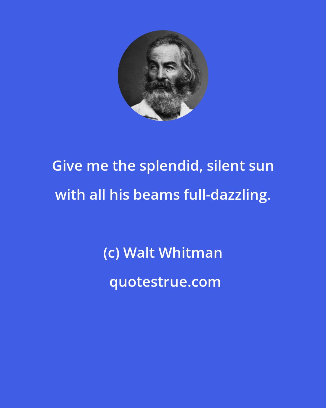 Walt Whitman: Give me the splendid, silent sun with all his beams full-dazzling.