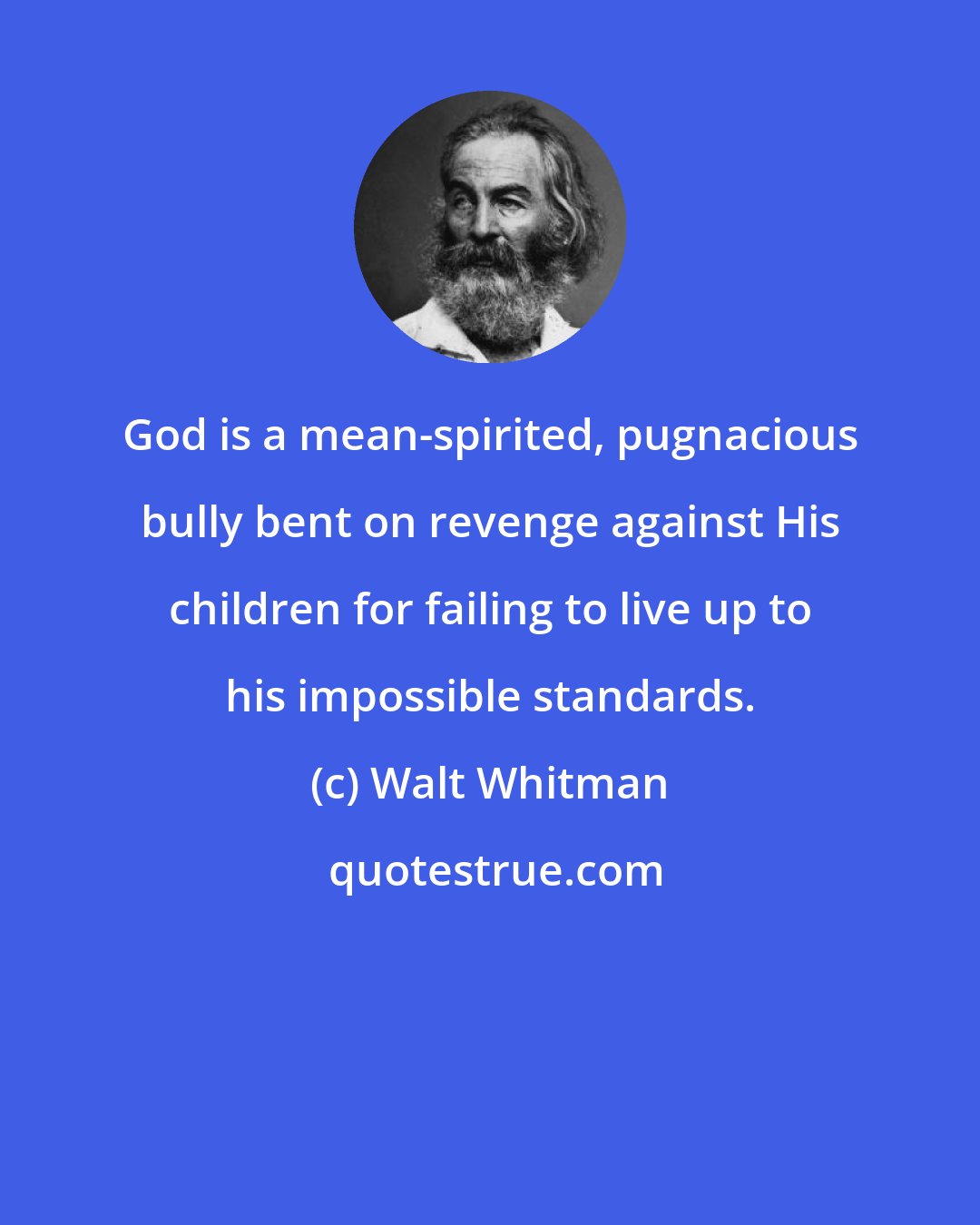 Walt Whitman: God is a mean-spirited, pugnacious bully bent on revenge against His children for failing to live up to his impossible standards.