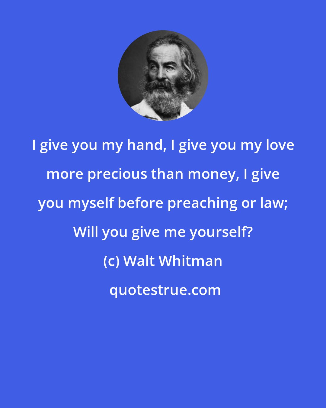 Walt Whitman: I give you my hand, I give you my love more precious than money, I give you myself before preaching or law; Will you give me yourself?