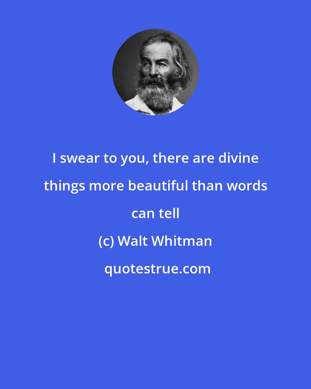 Walt Whitman: I swear to you, there are divine things more beautiful than words can tell