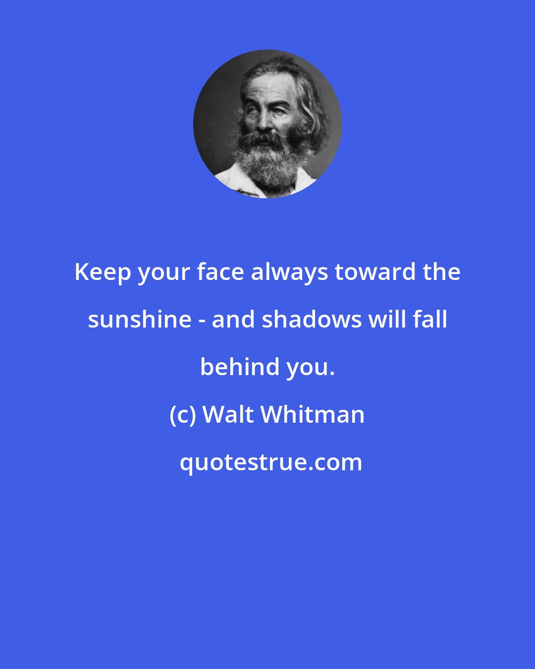 Walt Whitman: Keep your face always toward the sunshine - and shadows will fall behind you.