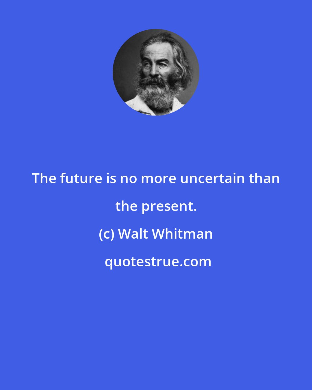 Walt Whitman: The future is no more uncertain than the present.