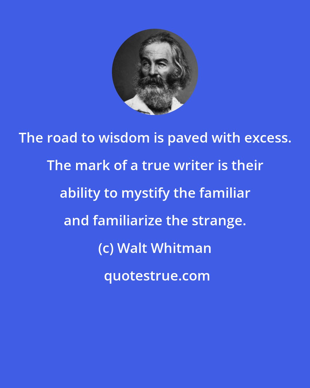 Walt Whitman: The road to wisdom is paved with excess. The mark of a true writer is their ability to mystify the familiar and familiarize the strange.