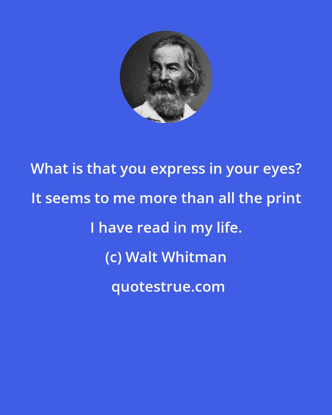 Walt Whitman: What is that you express in your eyes? It seems to me more than all the print I have read in my life.