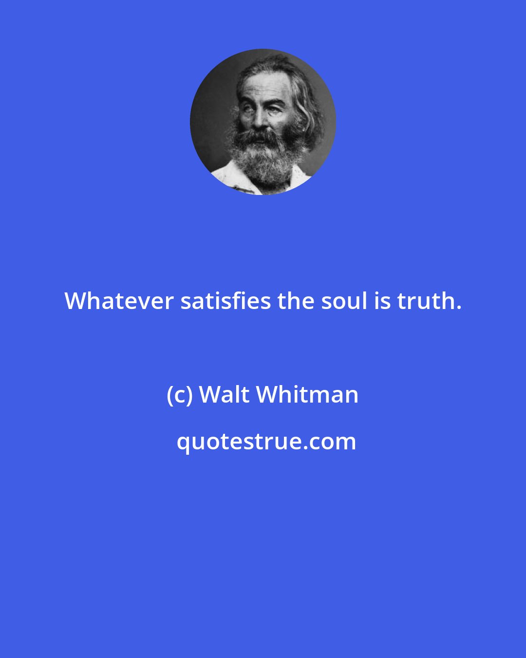 Walt Whitman: Whatever satisfies the soul is truth.