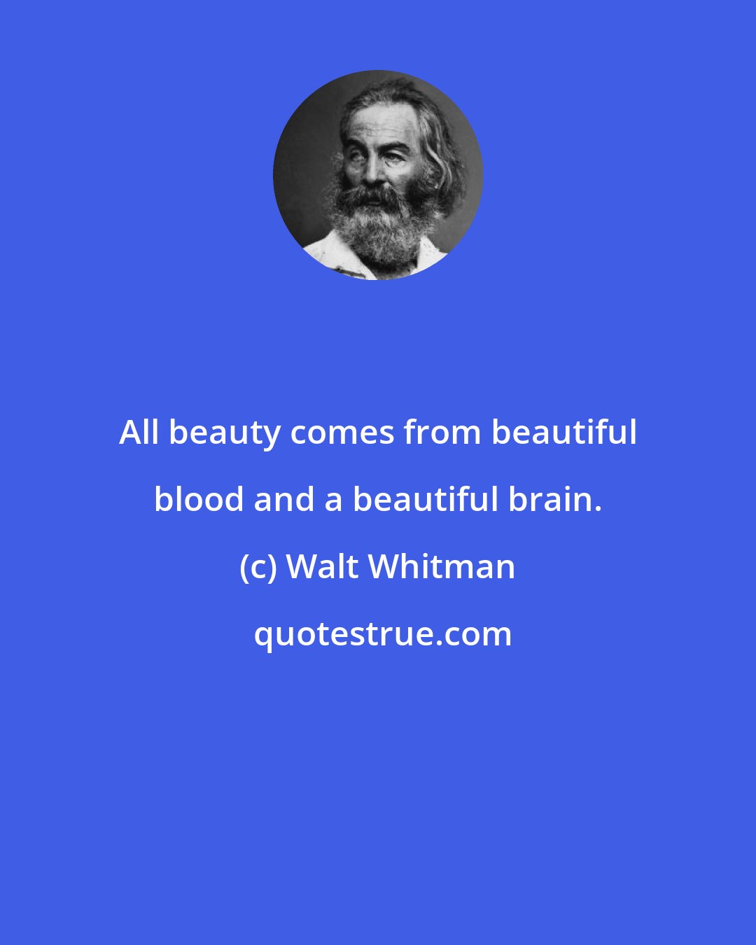 Walt Whitman: All beauty comes from beautiful blood and a beautiful brain.