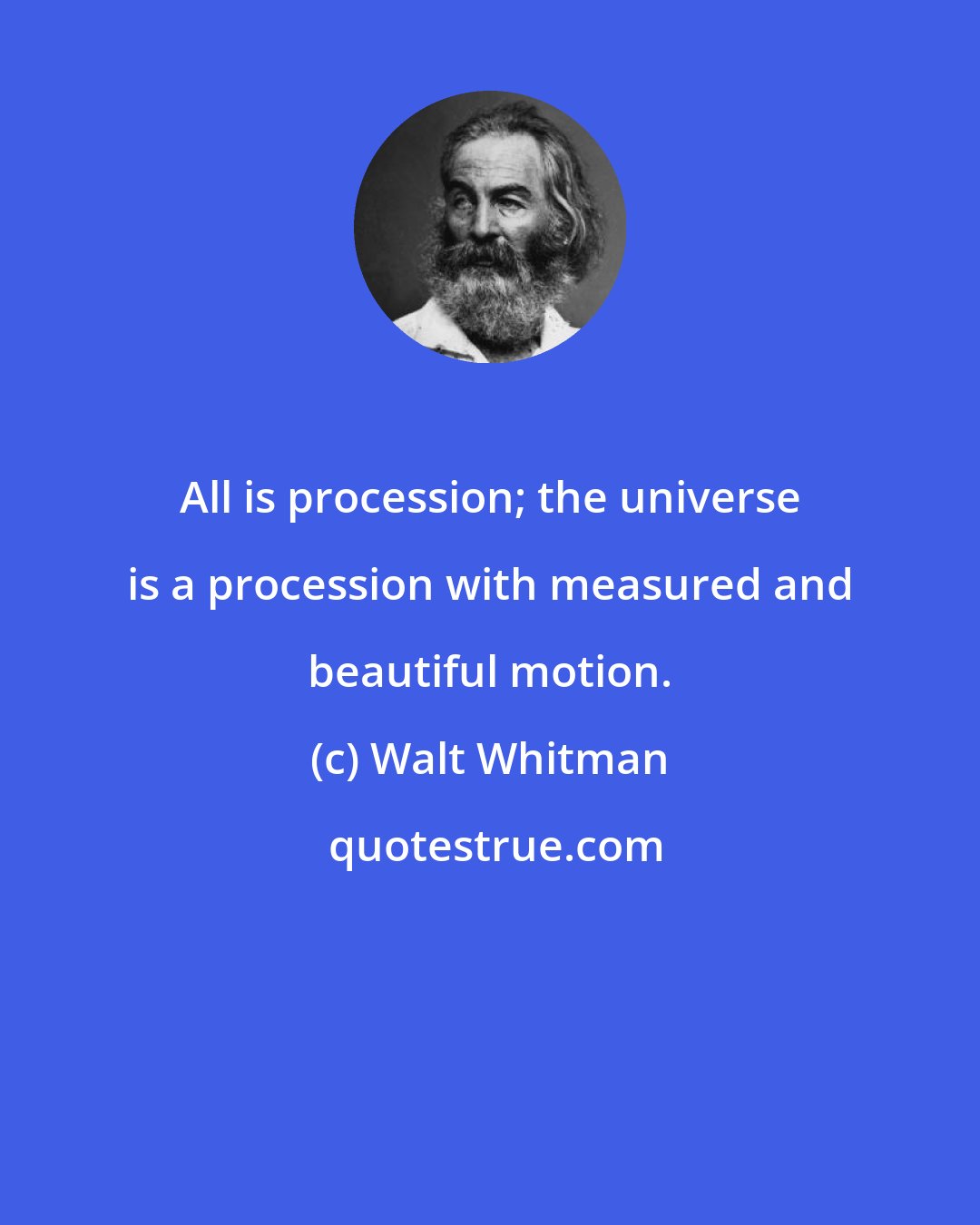 Walt Whitman: All is procession; the universe is a procession with measured and beautiful motion.