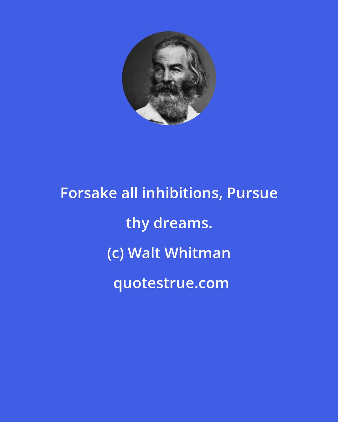 Walt Whitman: Forsake all inhibitions, Pursue thy dreams.