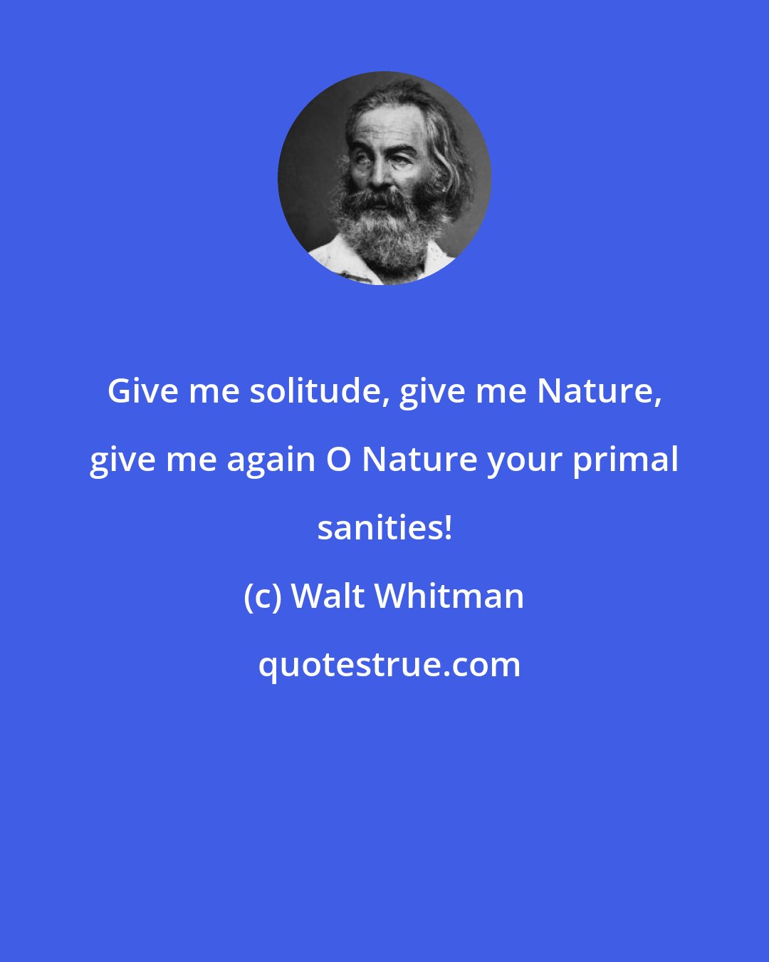 Walt Whitman: Give me solitude, give me Nature, give me again O Nature your primal sanities!