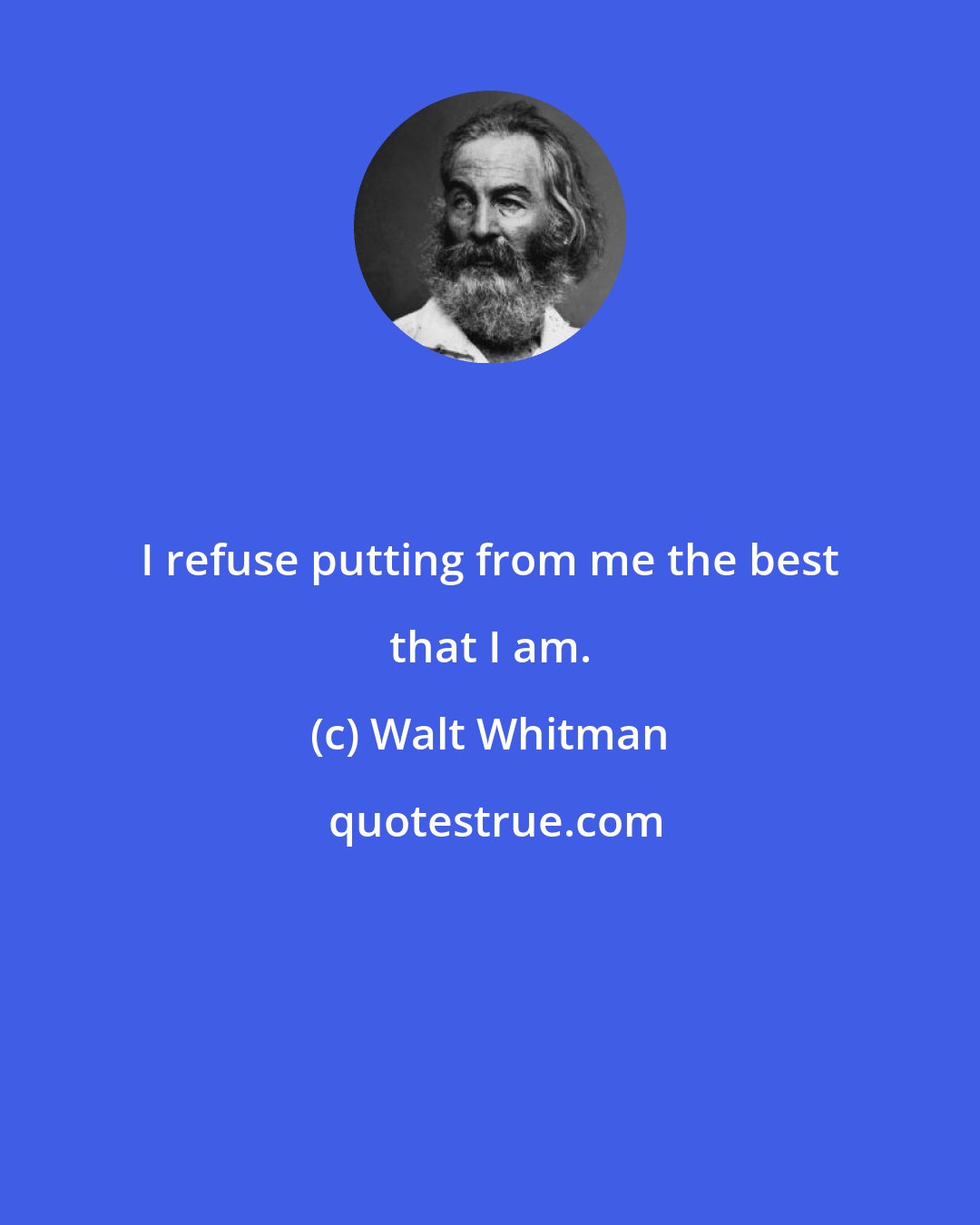 Walt Whitman: I refuse putting from me the best that I am.