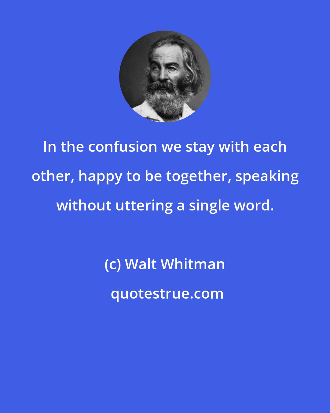 Walt Whitman: In the confusion we stay with each other, happy to be together, speaking without uttering a single word.