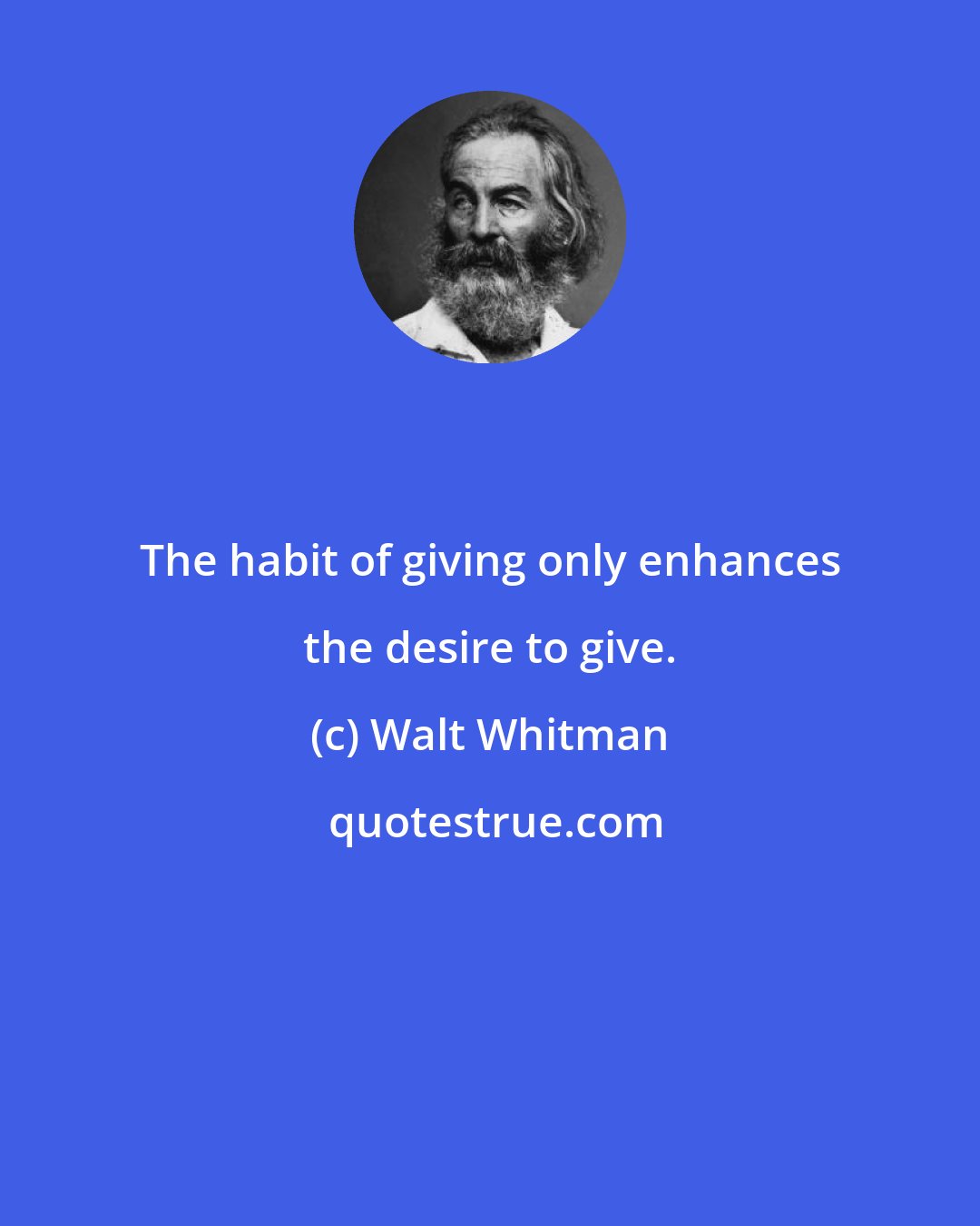 Walt Whitman: The habit of giving only enhances the desire to give.