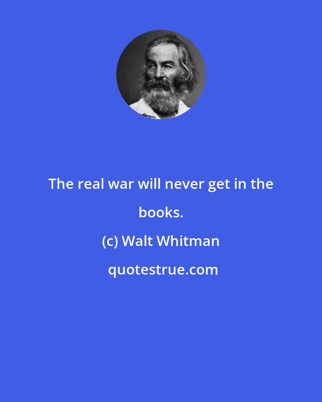 Walt Whitman: The real war will never get in the books.