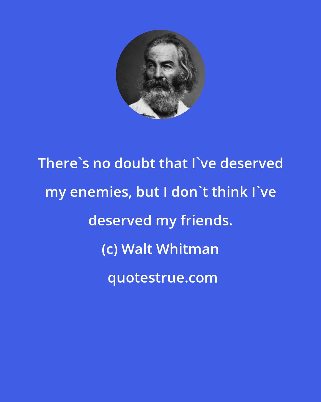 Walt Whitman: There's no doubt that I've deserved my enemies, but I don't think I've deserved my friends.