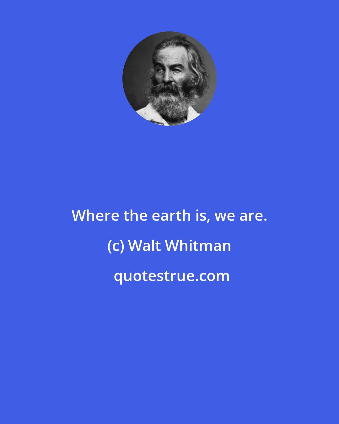 Walt Whitman: Where the earth is, we are.