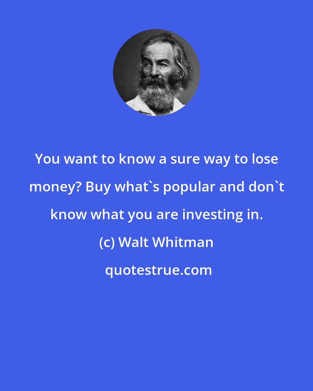 Walt Whitman: You want to know a sure way to lose money? Buy what's popular and don't know what you are investing in.