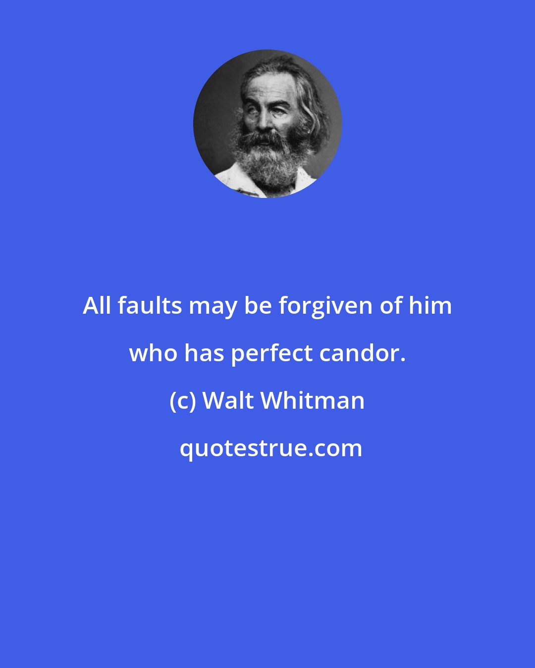 Walt Whitman: All faults may be forgiven of him who has perfect candor.